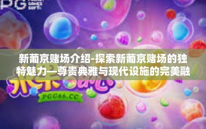 新葡京赌场介绍-探索新葡京赌场的独特魅力—尊贵典雅与现代设施的完美融合-新葡京赌场介绍
