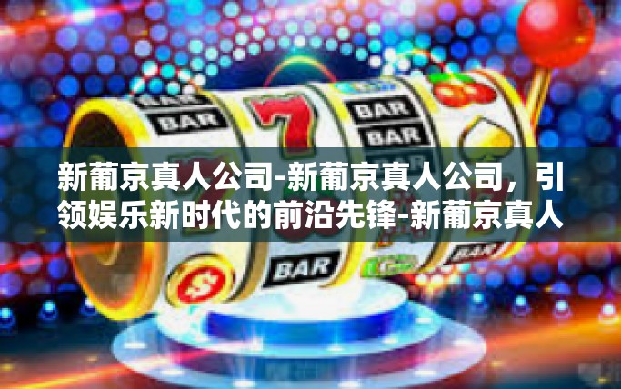 新葡京真人公司-新葡京真人公司，引领娱乐新时代的前沿先锋-新葡京真人公司
