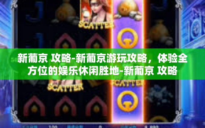 新葡京 攻略-新葡京游玩攻略，体验全方位的娱乐休闲胜地-新葡京 攻略