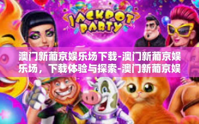澳门新葡京娱乐场下载-澳门新葡京娱乐场，下载体验与探索-澳门新葡京娱乐场下载