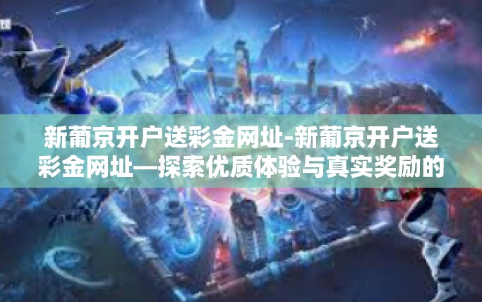 新葡京开户送彩金网址-新葡京开户送彩金网址—探索优质体验与真实奖励的完美结合-新葡京开户送彩金网址