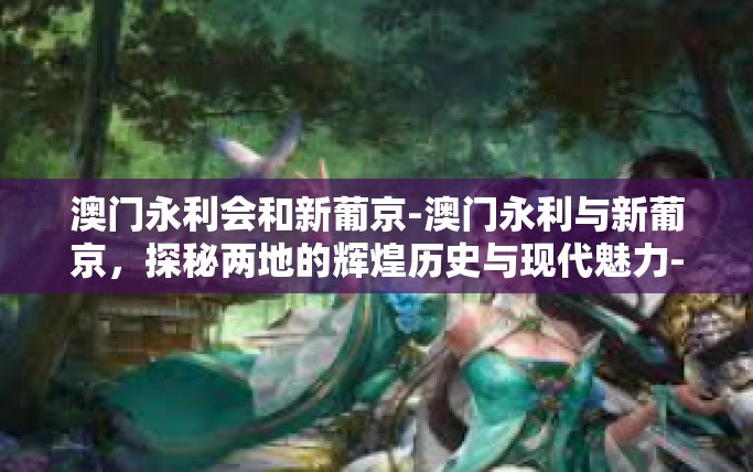 澳门永利会和新葡京-澳门永利与新葡京，探秘两地的辉煌历史与现代魅力-澳门永利会和新葡京