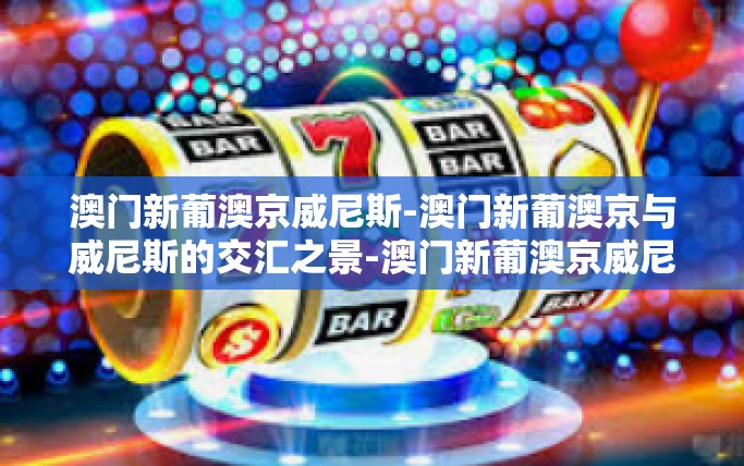 澳门新葡澳京威尼斯-澳门新葡澳京与威尼斯的交汇之景-澳门新葡澳京威尼斯