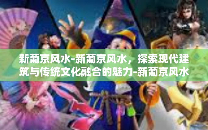 新葡京风水-新葡京风水，探索现代建筑与传统文化融合的魅力-新葡京风水