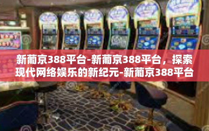 新葡京388平台-新葡京388平台，探索现代网络娱乐的新纪元-新葡京388平台
