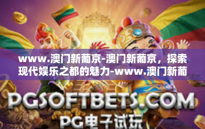 www.澳门新葡京-澳门新葡京，探索现代娱乐之都的魅力-www.澳门新葡京