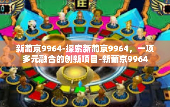 新葡京9964-探索新葡京9964，一项多元融合的创新项目-新葡京9964