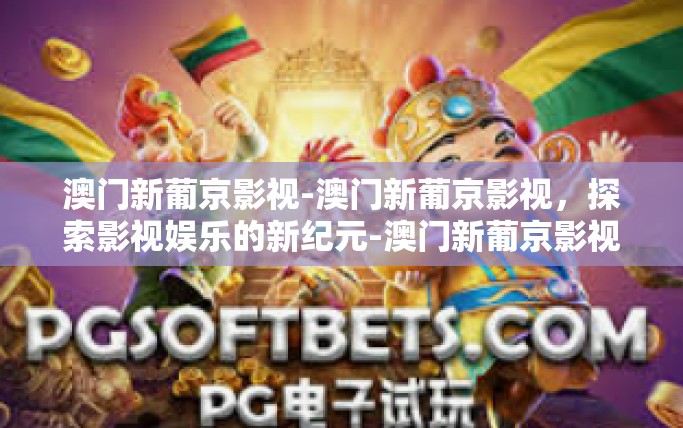 澳门新葡京影视-澳门新葡京影视，探索影视娱乐的新纪元-澳门新葡京影视