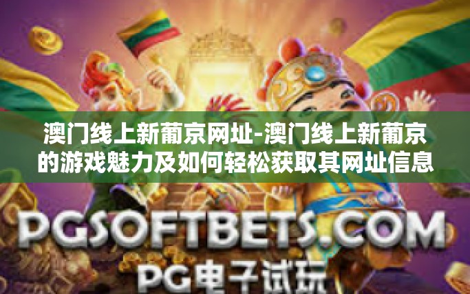 澳门线上新葡京网址-澳门线上新葡京的游戏魅力及如何轻松获取其网址信息-澳门线上新葡京网址