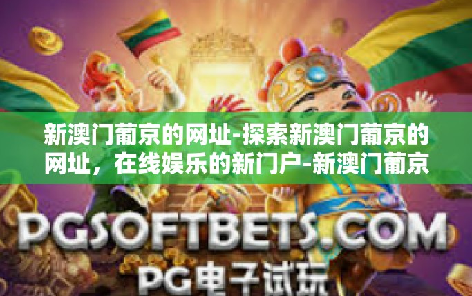 新澳门葡京的网址-探索新澳门葡京的网址，在线娱乐的新门户-新澳门葡京的网址