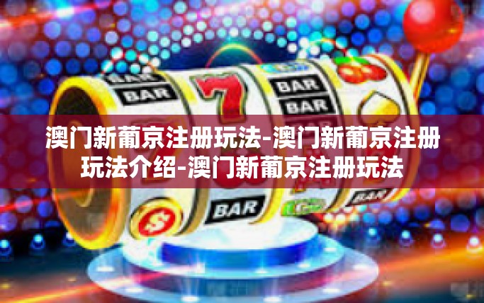 澳门新葡京注册玩法-澳门新葡京注册玩法介绍-澳门新葡京注册玩法