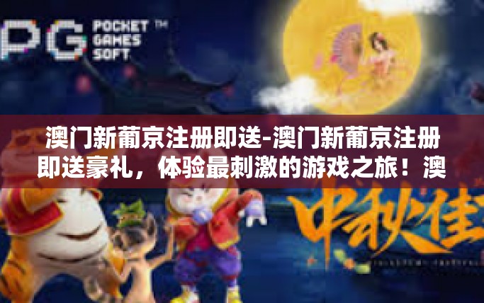 澳门新葡京注册即送-澳门新葡京注册即送豪礼，体验最刺激的游戏之旅！澳门新葡京注册即送