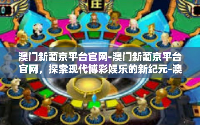 澳门新葡京平台官网-澳门新葡京平台官网，探索现代博彩娱乐的新纪元-澳门新葡京平台官网