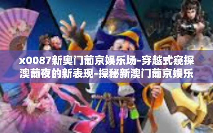 x0087新奥门葡京娱乐场-穿越式窥探澳葡夜的新表现-探秘新澳门葡京娱乐场的发展历程与挑战新态势之旅-x0087新奥门葡京娱乐场