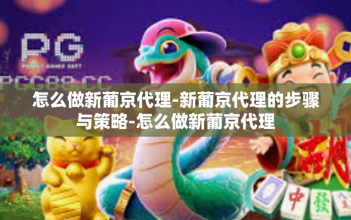 怎么做新葡京代理-新葡京代理的步骤与策略-怎么做新葡京代理
