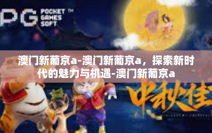 澳门新葡京a-澳门新葡京a，探索新时代的魅力与机遇-澳门新葡京a