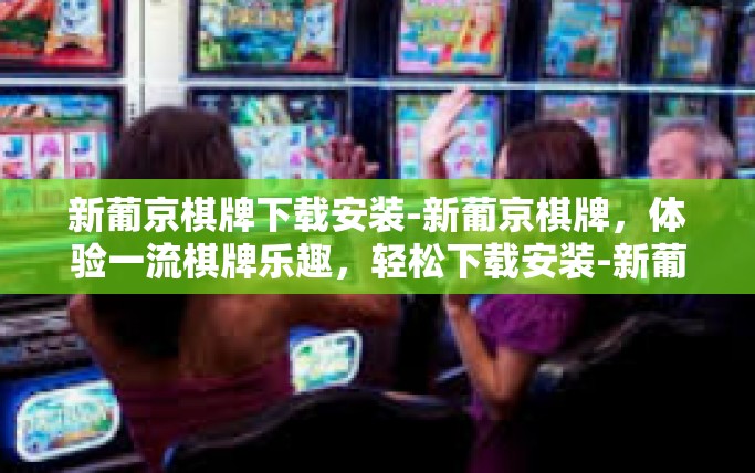 新葡京棋牌下载安装-新葡京棋牌，体验一流棋牌乐趣，轻松下载安装-新葡京棋牌下载安装