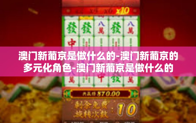 澳门新葡京是做什么的-澳门新葡京的多元化角色-澳门新葡京是做什么的