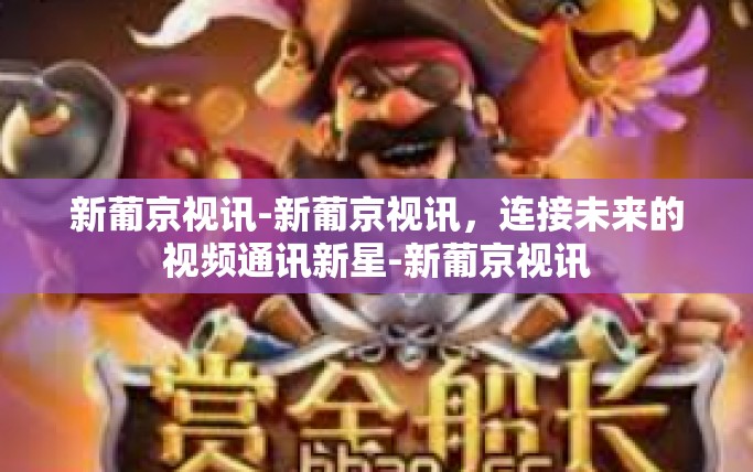 新葡京视讯-新葡京视讯，连接未来的视频通讯新星-新葡京视讯