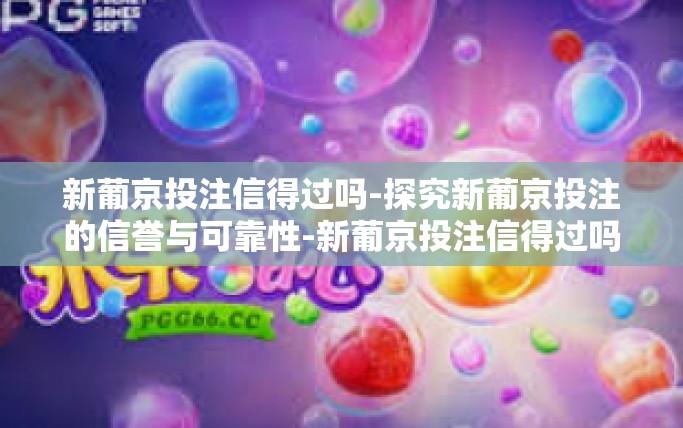 新葡京投注信得过吗-探究新葡京投注的信誉与可靠性-新葡京投注信得过吗 新葡京投注信得过吗-探究新葡京投注的信誉与可靠性-新葡京投注信得过吗