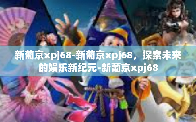 新葡京xpj68-新葡京xpj68,探索未来的娱乐新纪元-新葡京xpj68 新葡京xpj68-新葡京xpj68,探索未来的娱乐新纪元-新葡京xpj68