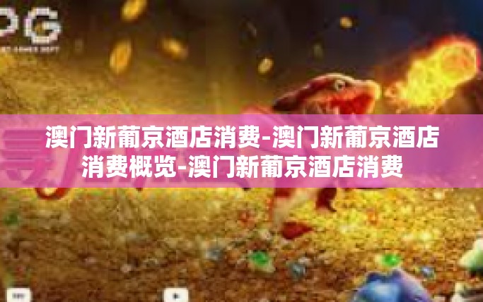 澳门新葡京酒店消费-澳门新葡京酒店消费概览-澳门新葡京酒店消费 澳门新葡京酒店消费-澳门新葡京酒店消费概览-澳门新葡京酒店消费