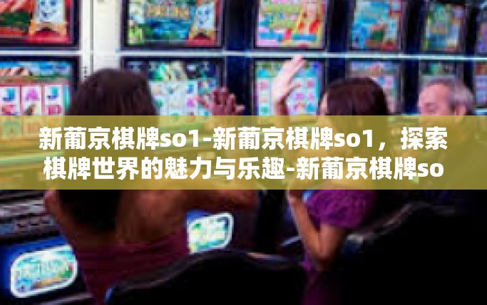 新葡京棋牌so1-新葡京棋牌so1,探索棋牌世界的魅力与乐趣-新葡京棋牌so1 新葡京棋牌so1-新葡京棋牌so1,探索棋牌世界的魅力与乐趣-新葡京棋牌so1