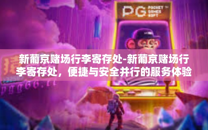 新葡京赌场行李寄存处-新葡京赌场行李寄存处,便捷与安全并行的服务体验-新葡京赌场行李寄存处 新葡京赌场行李寄存处-新葡京赌场行李寄存处,便捷与安全并行的服务体验-新葡京赌场行李寄存处