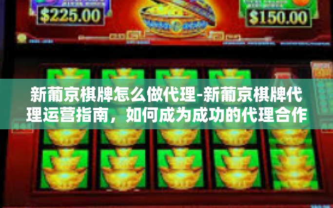 新葡京棋牌怎么做代理-新葡京棋牌代理运营指南，如何成为成功的代理合作伙伴-新葡京棋牌怎么做代理