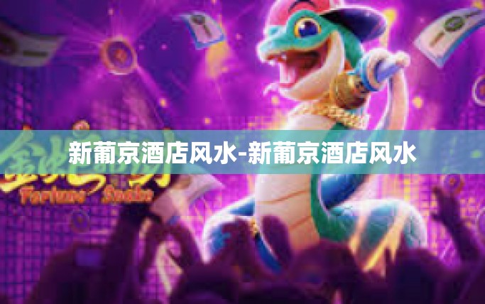 新葡京酒店风水-新葡京酒店风水 新葡京酒店风水-新葡京酒店风水