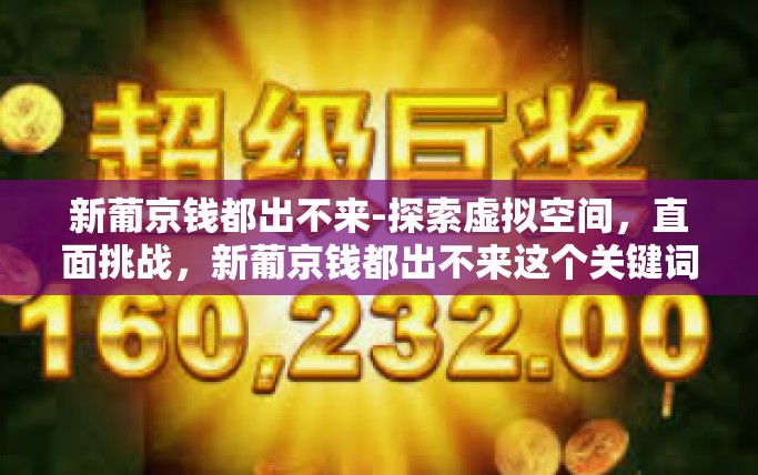 新葡京钱都出不来-探索虚拟空间，直面挑战，新葡京钱都出不来这个关键词真相探悉之旅。针对它所引领人们转向更多的应正确处理无法流通利益的途径和策略。新葡京钱都出不来