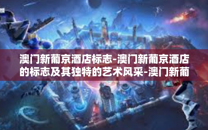 澳门新葡京酒店标志-澳门新葡京酒店的标志及其独特的艺术风采-澳门新葡京酒店标志