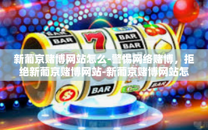 新葡京赌博网站怎么-警惕网络赌博，拒绝新葡京赌博网站-新葡京赌博网站怎么