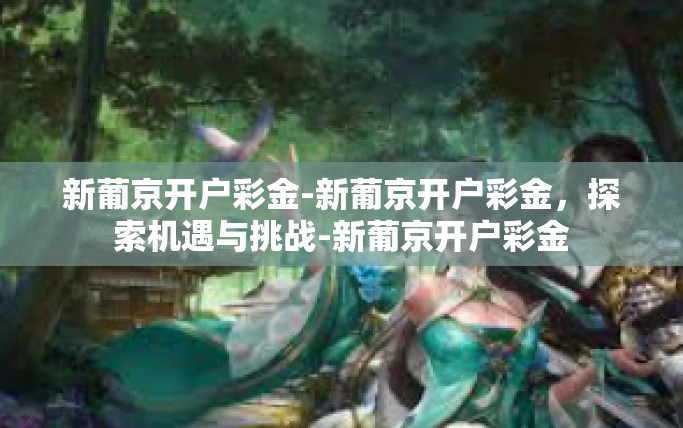 新葡京开户彩金-新葡京开户彩金，探索机遇与挑战-新葡京开户彩金