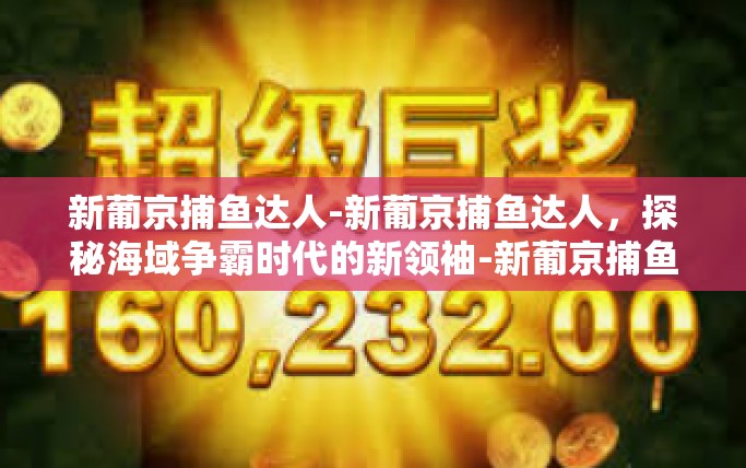 新葡京捕鱼达人-新葡京捕鱼达人，探秘海域争霸时代的新领袖-新葡京捕鱼达人