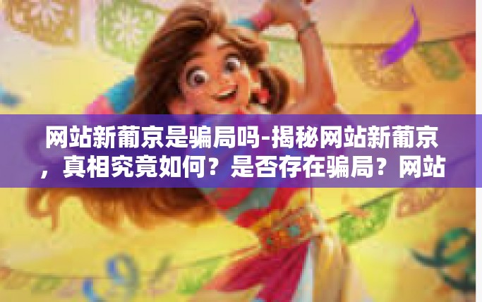 网站新葡京是骗局吗-揭秘网站新葡京,真相究竟如何?是否存在骗局?网站新葡京是骗局吗 网站新葡京是骗局吗-揭秘网站新葡京,真相究竟如何?是否存在骗局?网站新葡京是骗局吗