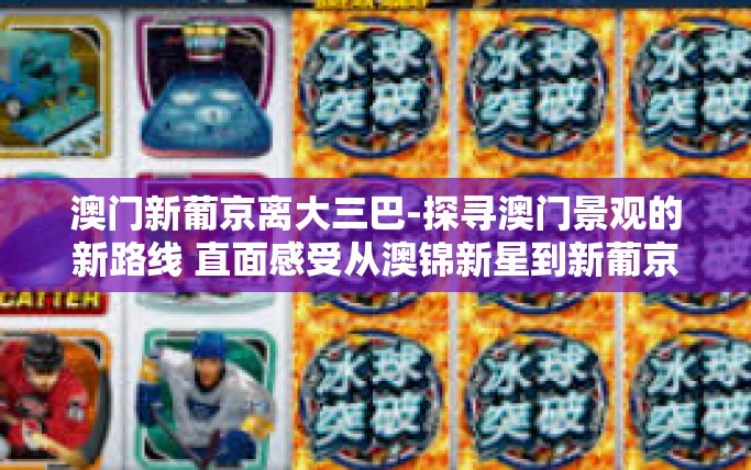 澳门新葡京离大三巴-探寻澳门景观的新路线 直面感受从澳锦新星到新葡京到大三巴的魅力之旅-澳门新葡京离大三巴