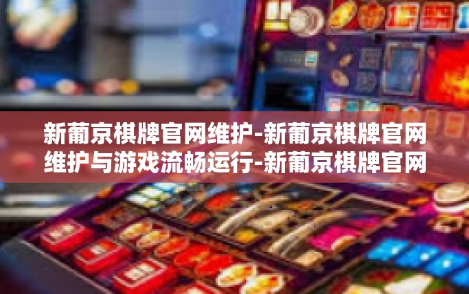 新葡京棋牌官网维护-新葡京棋牌官网维护与游戏流畅运行-新葡京棋牌官网维护