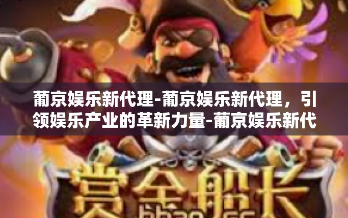 葡京娱乐新代理-葡京娱乐新代理，引领娱乐产业的革新力量-葡京娱乐新代理