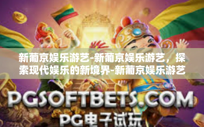 新葡京娱乐游艺-新葡京娱乐游艺，探索现代娱乐的新境界-新葡京娱乐游艺