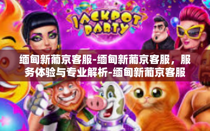 缅甸新葡京客服-缅甸新葡京客服,服务体验与专业解析-缅甸新葡京客服 缅甸新葡京客服-缅甸新葡京客服,服务体验与专业解析-缅甸新葡京客服