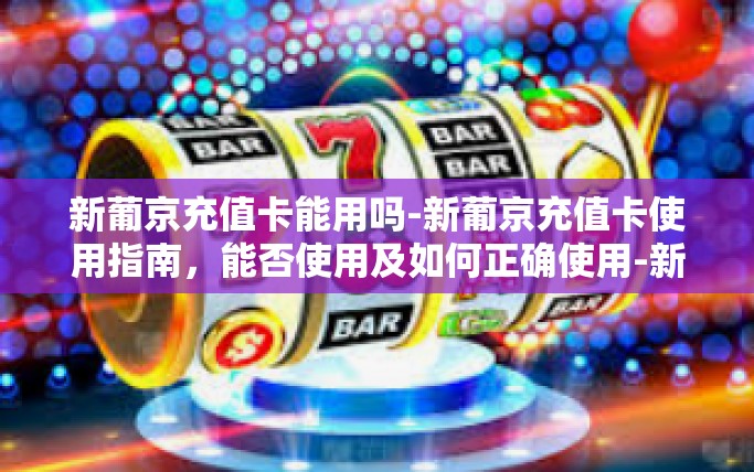 新葡京充值卡能用吗-新葡京充值卡使用指南,能否使用及如何正确使用-新葡京充值卡能用吗 新葡京充值卡能用吗-新葡京充值卡使用指南,能否使用及如何正确使用-新葡京充值卡能用吗