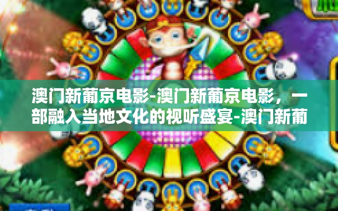 澳门新葡京电影-澳门新葡京电影,一部融入当地文化的视听盛宴-澳门新葡京电影 澳门新葡京电影-澳门新葡京电影,一部融入当地文化的视听盛宴-澳门新葡京电影