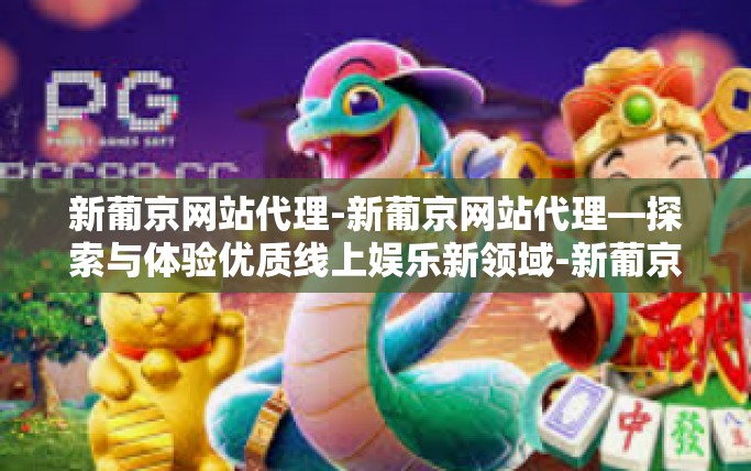 新葡京网站代理-新葡京网站代理—探索与体验优质线上娱乐新领域-新葡京网站代理