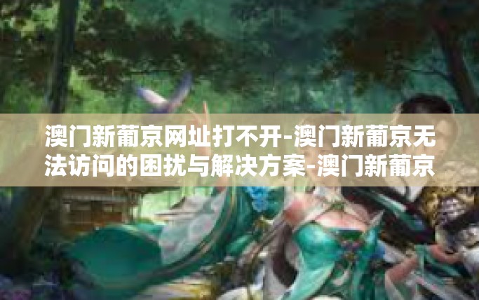 澳门新葡京网址打不开-澳门新葡京无法访问的困扰与解决方案-澳门新葡京网址打不开