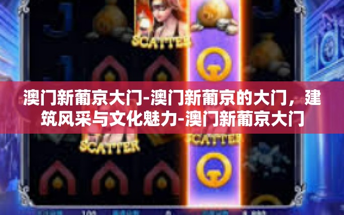 澳门新葡京大门-澳门新葡京的大门,建筑风采与文化魅力-澳门新葡京大门 澳门新葡京大门-澳门新葡京的大门,建筑风采与文化魅力-澳门新葡京大门
