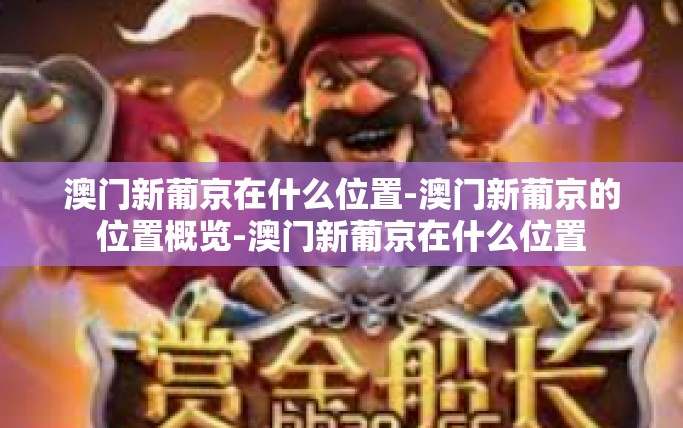 澳门新葡京在什么位置-澳门新葡京的位置概览-澳门新葡京在什么位置