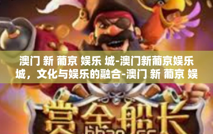 澳门 新 葡京 娱乐 城-澳门新葡京娱乐城，文化与娱乐的融合-澳门 新 葡京 娱乐 城