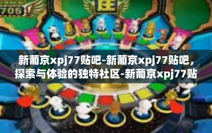 新葡京xpj77贴吧-新葡京xpj77贴吧，探索与体验的独特社区-新葡京xpj77贴吧