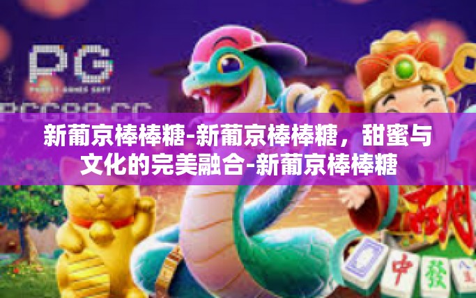 新葡京棒棒糖-新葡京棒棒糖，甜蜜与文化的完美融合-新葡京棒棒糖